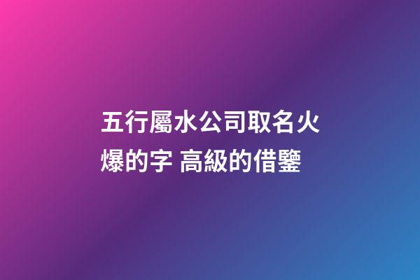 五行屬水公司取名火爆的字 高級的借鑒-第1張-公司起名-玄機(jī)派